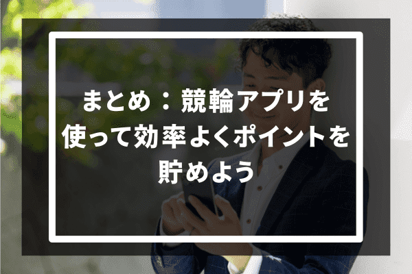 まとめ：競輪アプリを使って効率よくポイントを貯めよう