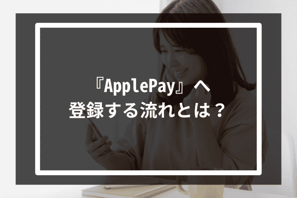 『ApplePay』へ登録する流れとは？