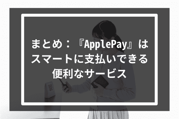 まとめ：『ApplePay』はスマートに支払いできる便利なサービス