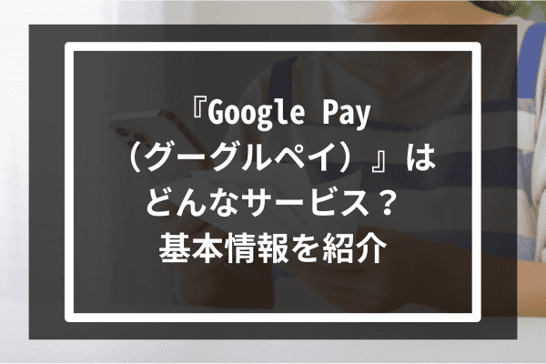 『Google Pay（グーグルペイ）』はどんなサービス？基本情報を紹介
