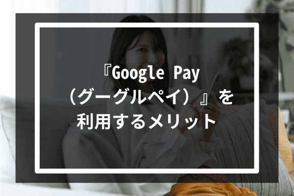 『Google Pay（グーグルペイ）』を利用するメリット5選