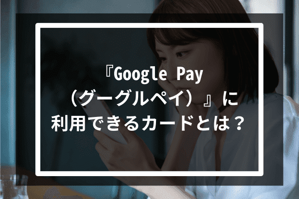 『Google Pay（グーグルペイ）』に利用できるカードとは？