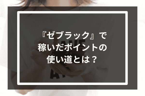 『ゼブラック』で稼いだポイントの使い道とは？