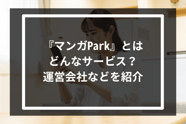 『マンガPark』とはどんなサービス？運営会社などを紹介