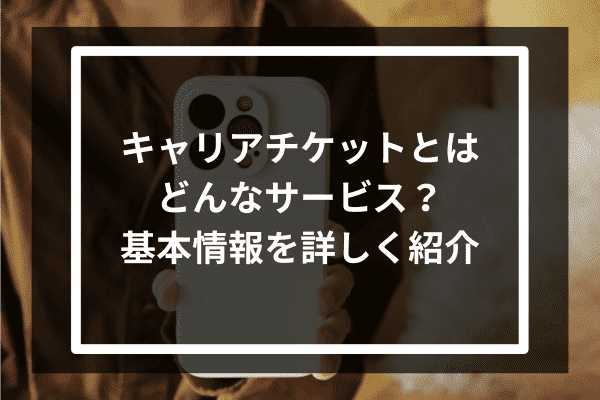 キャリアチケットとはどんなサービス？基本​​情報を詳しく紹介