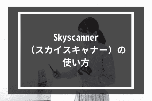 Skyscanner（スカイスキャナー）の使い方