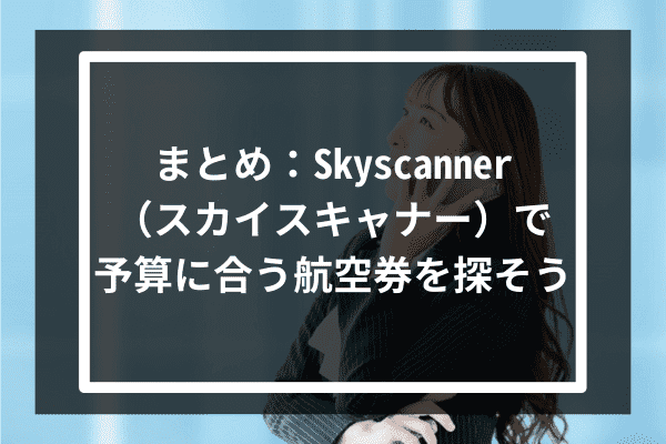 まとめ：Skyscanner（スカイスキャナー）で予算に合う航空券を探そう