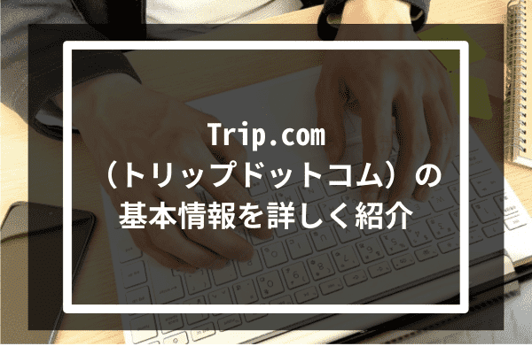 Trip.com（トリップドットコム）の基本情報を詳しく紹介