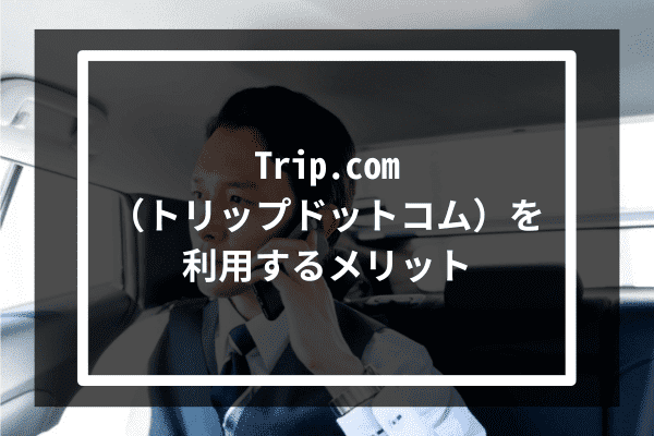 Trip.com（トリップドットコム）を利用するメリット4選