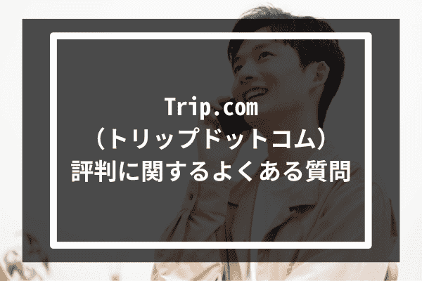 Trip.com（トリップドットコム）評判に関するよくある質問