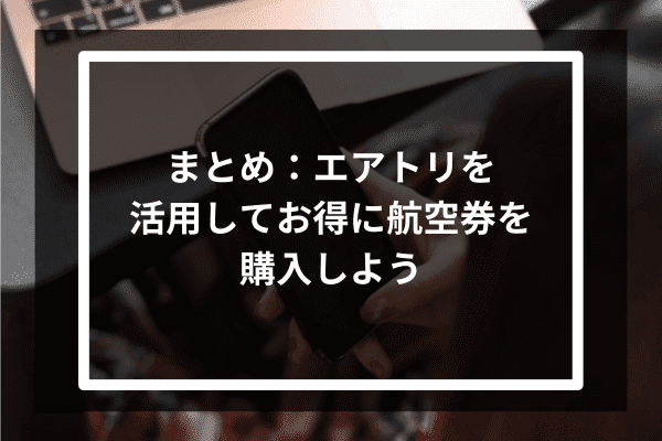 まとめ：エアトリを活用してお得に航空券を購入しよう