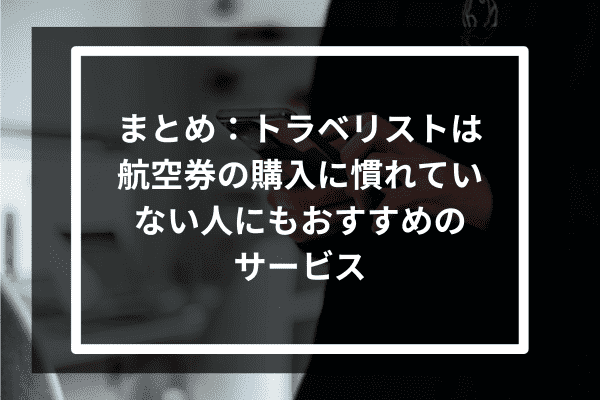 まとめ：トラベリストは航空券の購入に慣れていない人にもおすすめのサービス