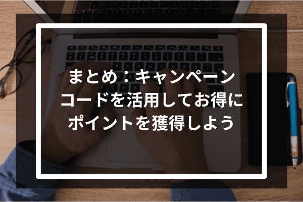 まとめ：キャンペーンコードを活用してお得にポイントを獲得しよう