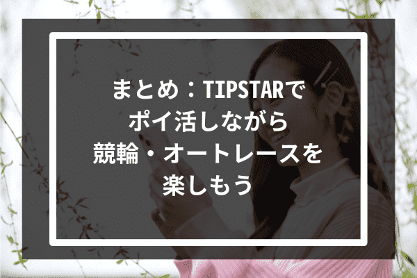 まとめ：TIPSTARでポイ活しながら競輪・オートレースを楽しもう