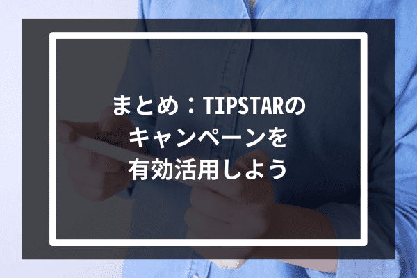 まとめ：TIPSTARのキャンペーンを有効活用しよう