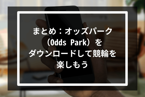 まとめ：オッズパーク（Odds Park）をダウンロードして競輪を楽しもう