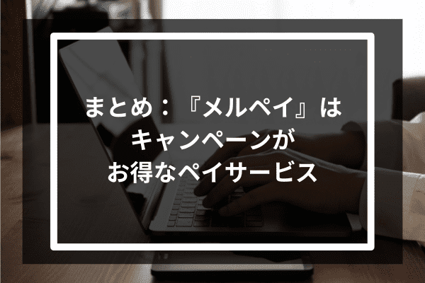 まとめ：『メルペイ』はキャンペーンがお得なペイサービス