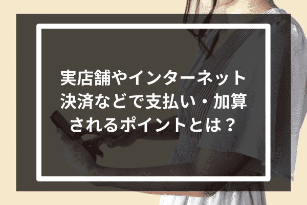 実店舗やインターネット決済などで支払い・加算されるポイントとは？