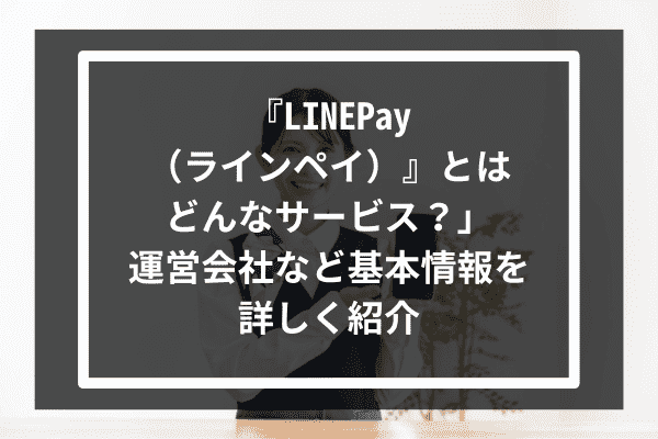 『LINEPay（ラインペイ）』とはどんなサービス？運営会社など基本情報を詳しく紹介