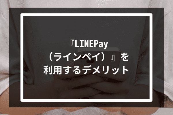 『LINEPay（ラインペイ）』を利用するデメリット