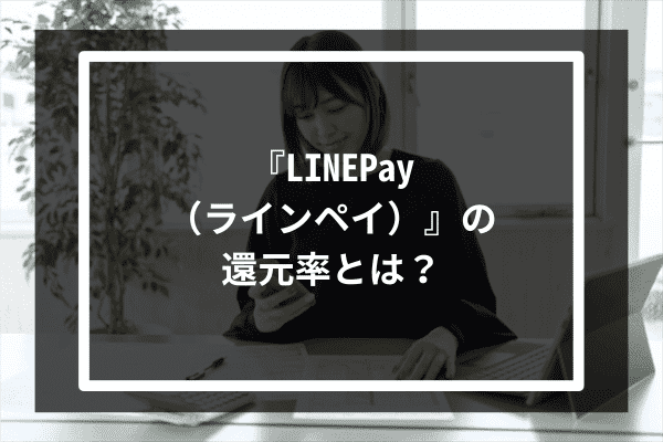 『LINEPay（ラインペイ）』の還元率とは？