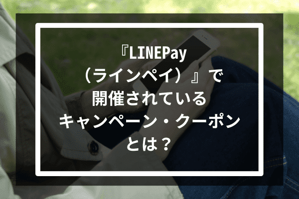 『LINEPay（ラインペイ）』で開催されているキャンペーン・クーポンとは？