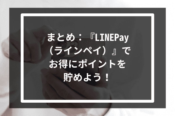 まとめ：『LINEPay（ラインペイ）』でお得にポイントを貯めよう！