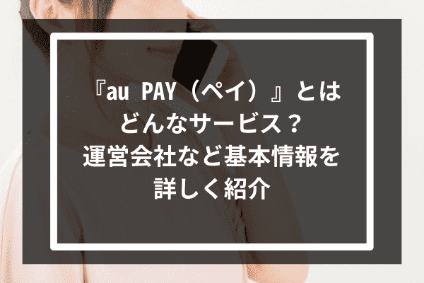 『au PAY（ペイ）』とはどんなサービス？運営会社など基本情報を詳しく紹介