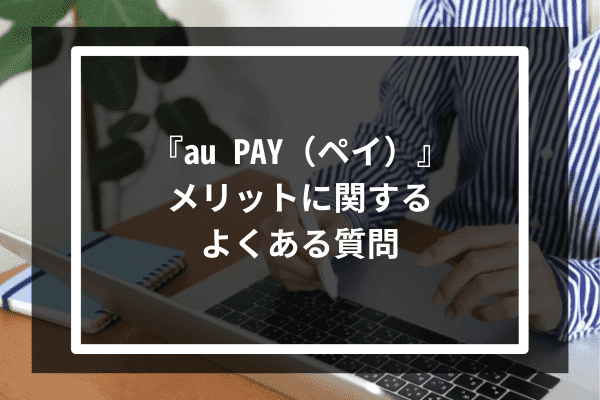 『au PAY（ペイ）』メリットに関するよくある質問