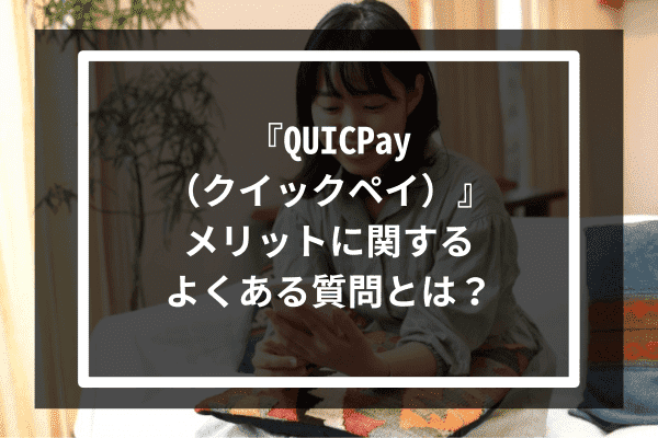 『QUICPay（クイックペイ）』メリットに関するよくある質問とは？