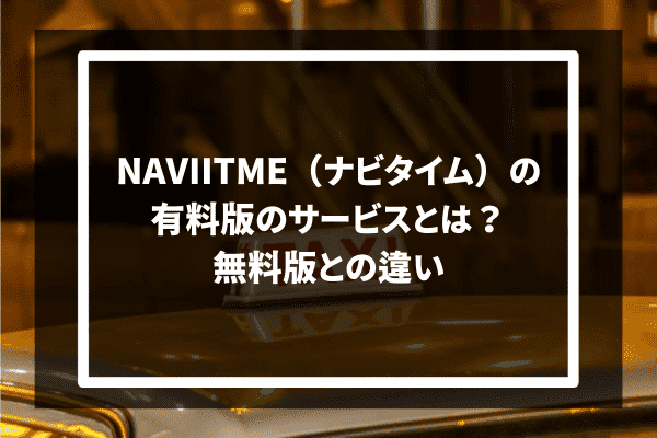 NAVIITME（ナビタイム）の有料版のサービスとは？無料版との違い