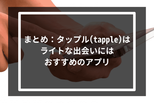 まとめ：タップル(tapple)はライトな出会いにはおすすめのアプリ