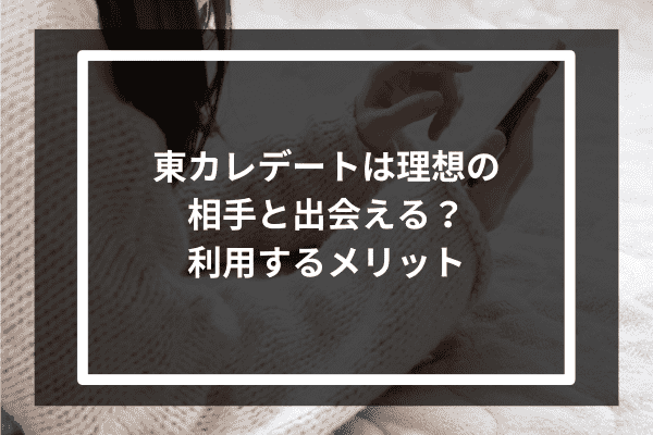 東カレデートは理想の相手と出会える？利用するメリット5選