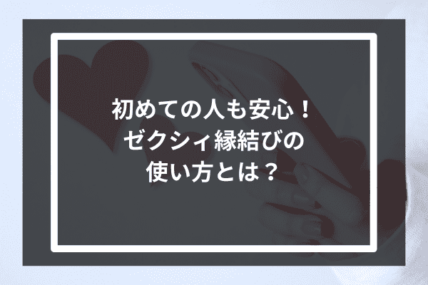 初めての人も安心！ゼクシィ縁結びの使い方とは？