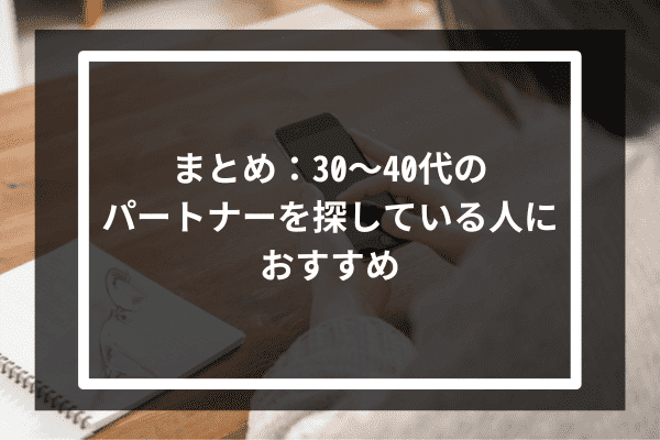 まとめ：30〜40代のパートナーを探している人におすすめ