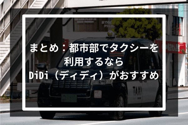 まとめ：都市部でタクシーを利用するならDiDi（ディディ）がおすすめ