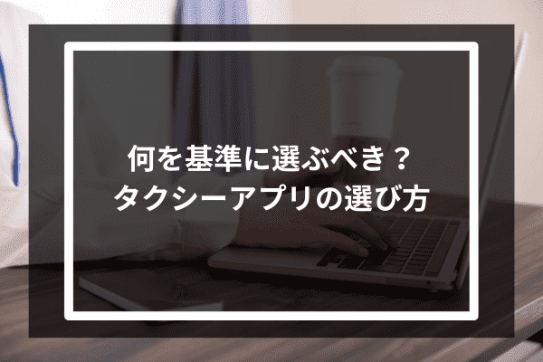 何を基準に選ぶべき？タクシーアプリの選び方