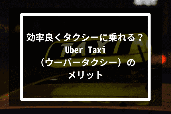 効率良くタクシーに乗れる？Uber Taxi（ウーバータクシー）のメリット3選