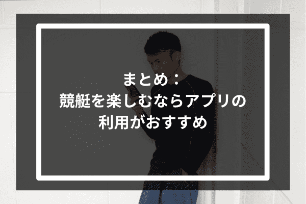 まとめ：競艇を楽しむならアプリの利用がおすすめ