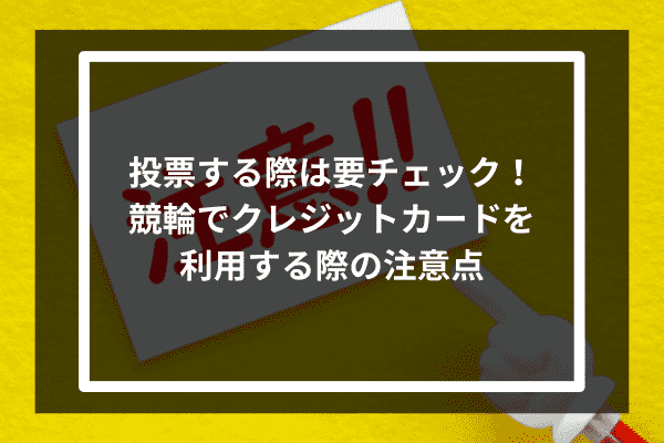 投票する際は要チェック！競輪でクレジットカードを利用する際の注意点