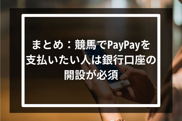 まとめ：競馬でPayPayを支払いたい人は銀行口座の開設が必須