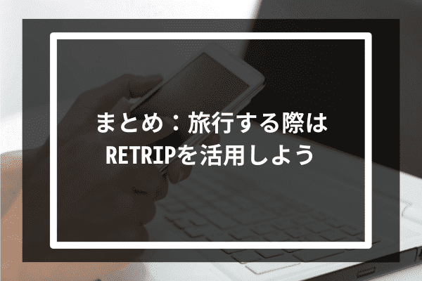 まとめ：旅行する際はRETRIPを活用しよう