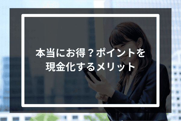 本当にお得？ポイントを現金化するメリット