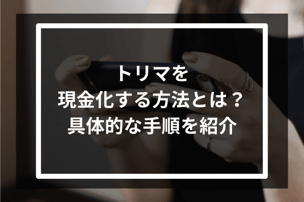 トリマを現金化する方法とは？具体的な手順を紹介