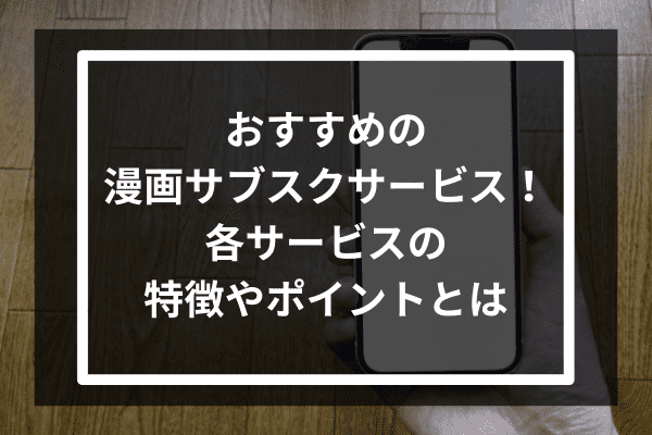 おすすめの漫画サブスクサービス12選！各サービスの特徴やポイントとは