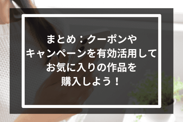 まとめ：クーポンやキャンペーンを有効活用してお気に入りの作品を購入しよう！