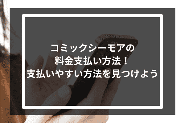 コミックシーモアの料金支払い方法14選！支払いやすい方法を見つけよう