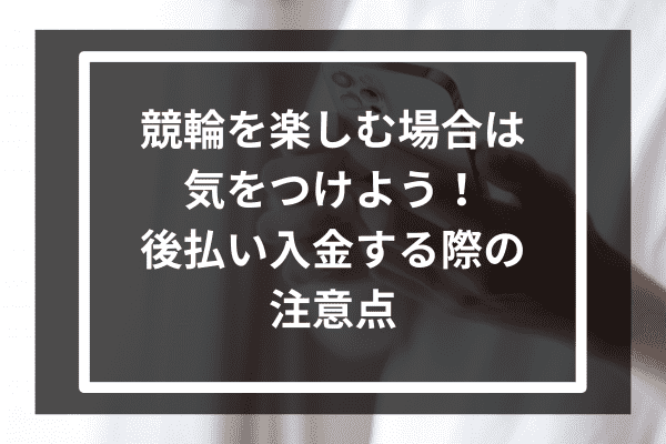 競輪を楽しむ場合は気をつけよう！後払い入金する際の注意点