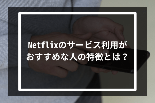 Netflixのサービス利用がおすすめな人の特徴とは？