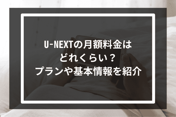 U-NEXTの月額料金はどれくらい？プランや基本情報を紹介